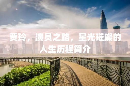 贾玲，演员之路，星光璀璨的人生历程简介