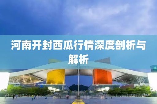 河南开封西瓜行情深度剖析与解析