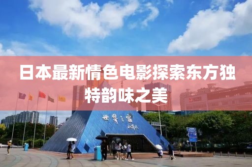日本最新情色电影探索东方独特韵味之美