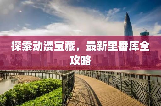 探索动漫宝藏，最新里番库全攻略