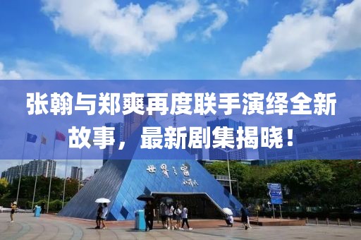 张翰与郑爽再度联手演绎全新故事，最新剧集揭晓！
