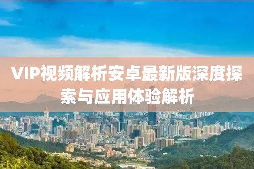 VIP视频解析安卓最新版深度探索与应用体验解析