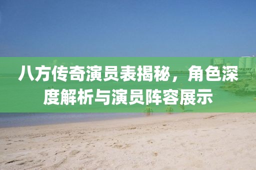 八方传奇演员表揭秘，角色深度解析与演员阵容展示