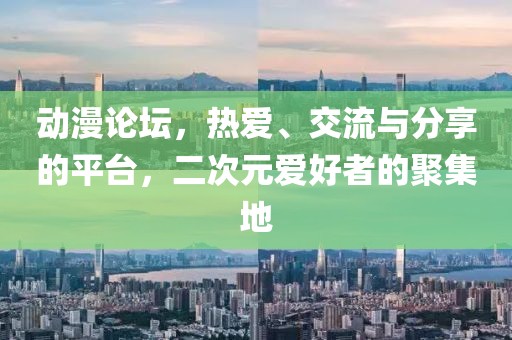 动漫论坛，热爱、交流与分享的平台，二次元爱好者的聚集地