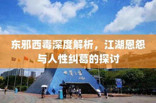 东邪西毒深度解析，江湖恩怨与人性纠葛的探讨