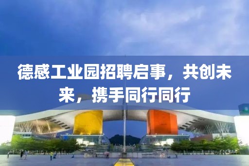 德感工业园招聘启事，共创未来，携手同行同行