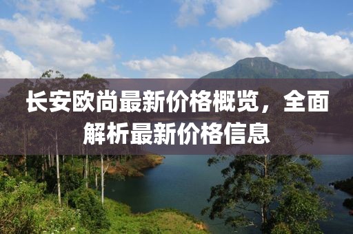 长安欧尚最新价格概览，全面解析最新价格信息