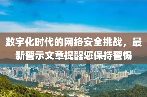 数字化时代的网络安全挑战，最新警示文章提醒您保持警惕