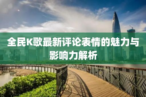 全民K歌最新评论表情的魅力与影响力解析