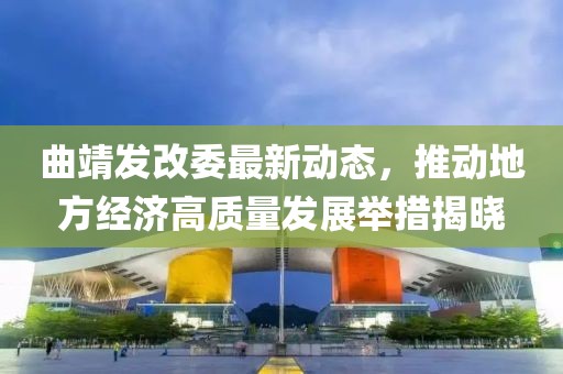 曲靖发改委最新动态，推动地方经济高质量发展举措揭晓
