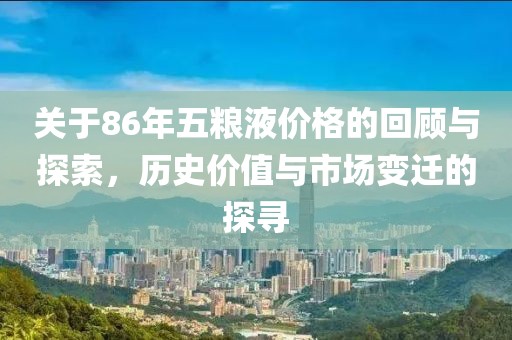 关于86年五粮液价格的回顾与探索，历史价值与市场变迁的探寻