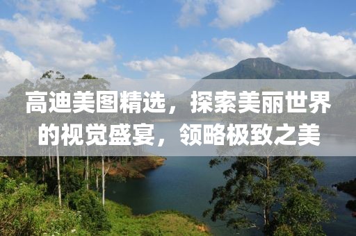 高迪美图精选，探索美丽世界的视觉盛宴，领略极致之美