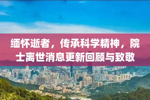 缅怀逝者，传承科学精神，院士离世消息更新回顾与致敬