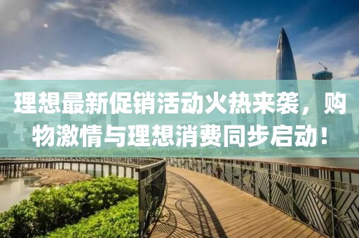 理想最新促销活动火热来袭，购物激情与理想消费同步启动！
