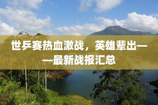 世乒赛热血激战，英雄辈出——最新战报汇总