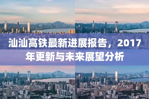 汕汕高铁最新进展报告，2017年更新与未来展望分析