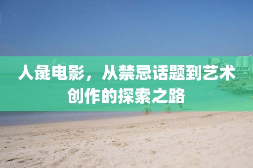 人彘电影，从禁忌话题到艺术创作的探索之路