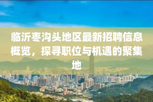 临沂枣沟头地区最新招聘信息概览，探寻职位与机遇的聚集地