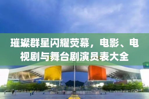 璀璨群星闪耀荧幕，电影、电视剧与舞台剧演员表大全