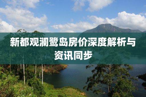 新都观澜鹭岛房价深度解析与资讯同步