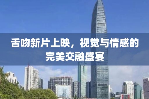 舌吻新片上映，视觉与情感的完美交融盛宴