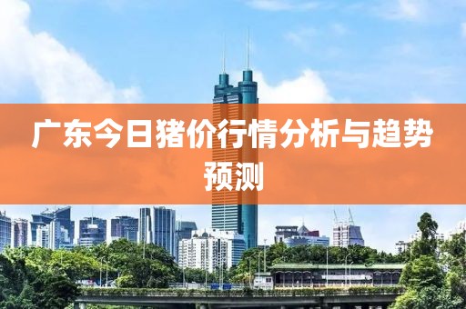 广东今日猪价行情分析与趋势预测