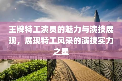 王牌特工演员的魅力与演技展现，展现特工风采的演技实力之星