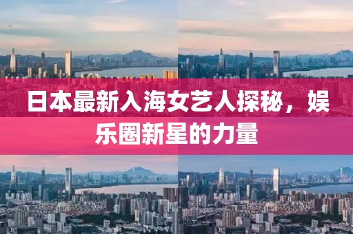 日本最新入海女艺人探秘，娱乐圈新星的力量