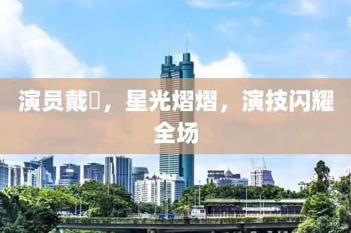 演员戴玥，星光熠熠，演技闪耀全场