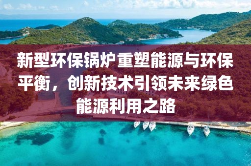 新型环保锅炉重塑能源与环保平衡，创新技术引领未来绿色能源利用之路