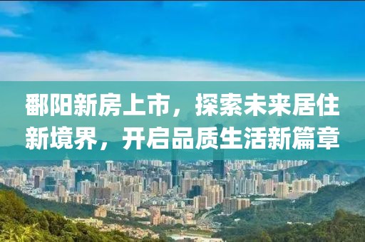 鄱阳新房上市，探索未来居住新境界，开启品质生活新篇章