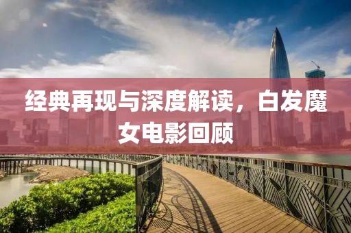 经典再现与深度解读，白发魔女电影回顾