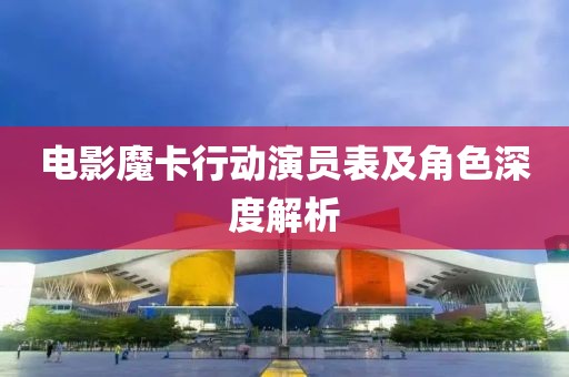 电影魔卡行动演员表及角色深度解析