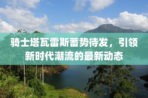 骑士塔瓦雷斯蓄势待发，引领新时代潮流的最新动态