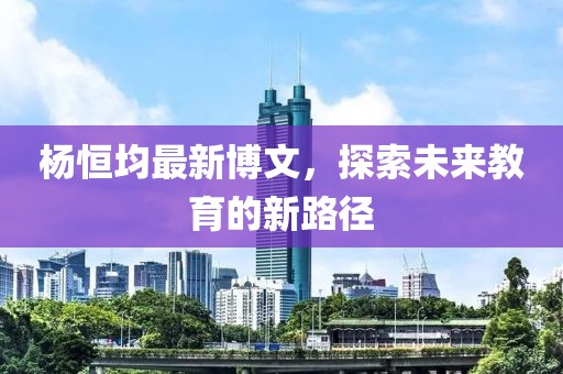 杨恒均最新博文，探索未来教育的新路径