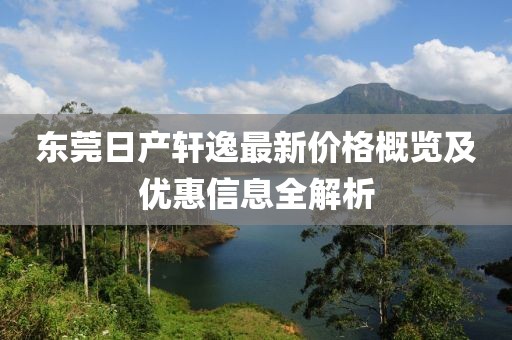 东莞日产轩逸最新价格概览及优惠信息全解析