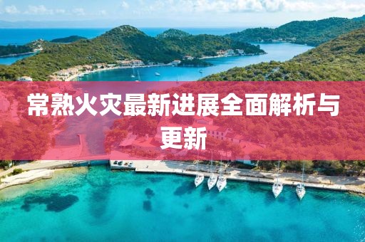 常熟火灾最新进展全面解析与更新