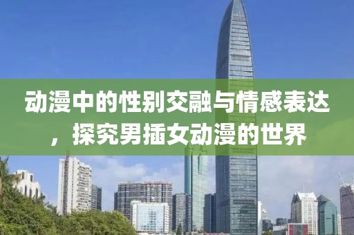 动漫中的性别交融与情感表达，探究男插女动漫的世界