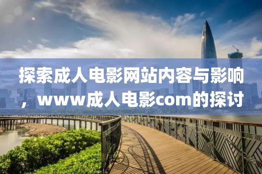 探索成人电影网站内容与影响，www成人电影com的探讨