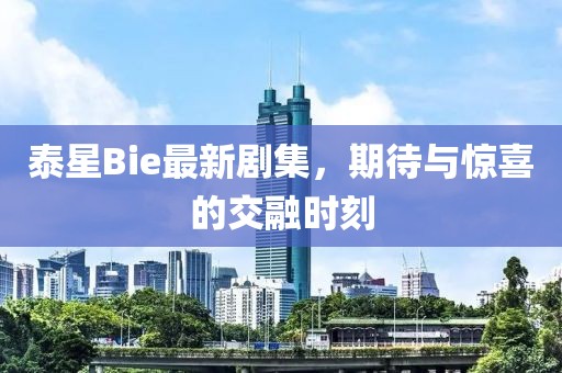 泰星Bie最新剧集，期待与惊喜的交融时刻