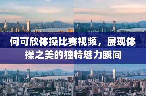 何可欣体操比赛视频，展现体操之美的独特魅力瞬间