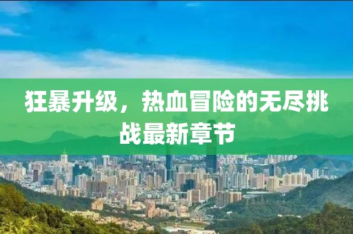 狂暴升级，热血冒险的无尽挑战最新章节