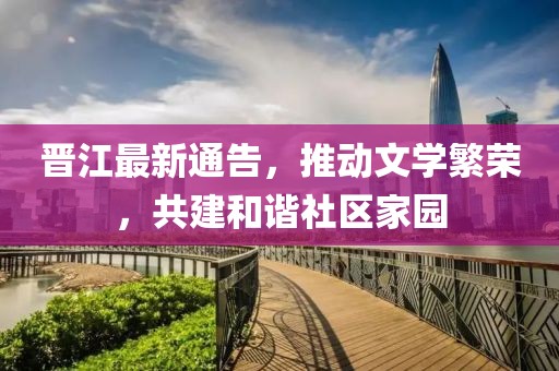 晋江最新通告，推动文学繁荣，共建和谐社区家园