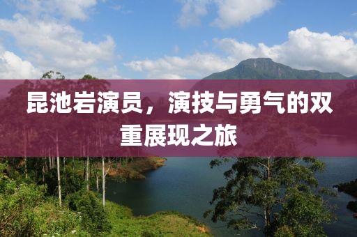 昆池岩演员，演技与勇气的双重展现之旅
