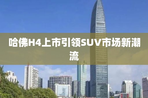 哈佛H4上市引领SUV市场新潮流