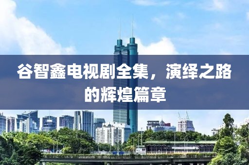 谷智鑫电视剧全集，演绎之路的辉煌篇章