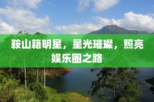 鞍山籍明星，星光璀璨，照亮娱乐圈之路