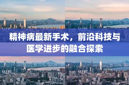 精神病最新手术，前沿科技与医学进步的融合探索