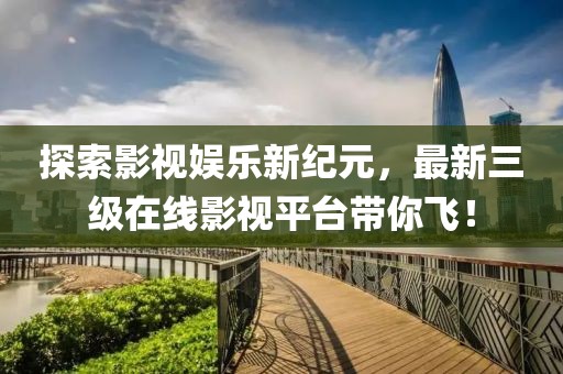 探索影视娱乐新纪元，最新三级在线影视平台带你飞！