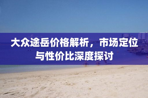 大众途岳价格解析，市场定位与性价比深度探讨